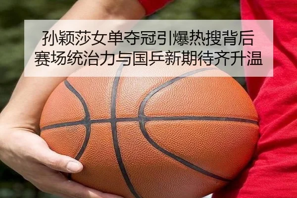 孙颖莎女单夺冠引爆热搜背后 赛场统治力与国乒新期待齐升温